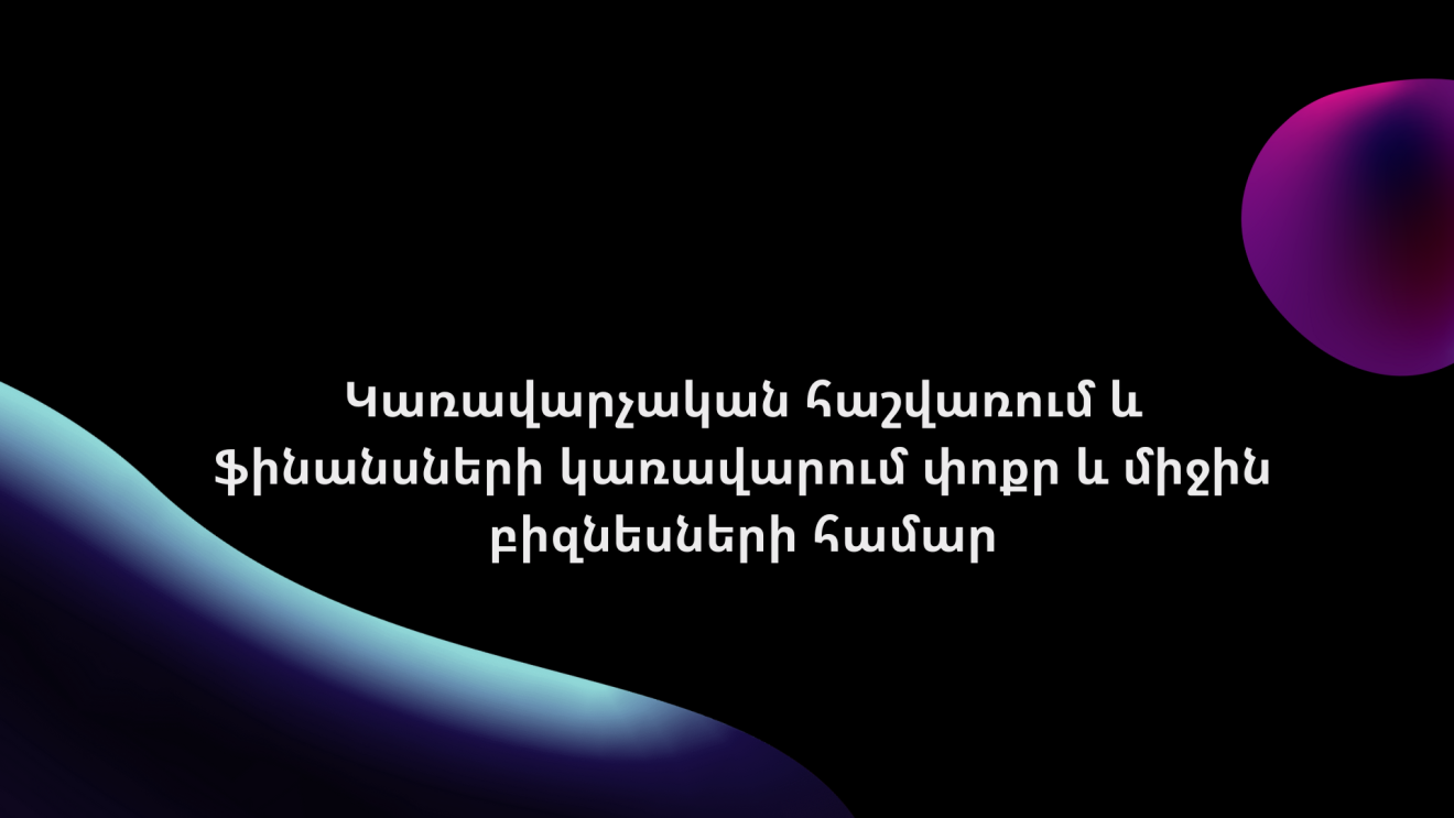 1-ին ամիս - Կառավարչական հաշվառում և ֆինանսների կառավարում փոքր և միջին բիզնեսների համար