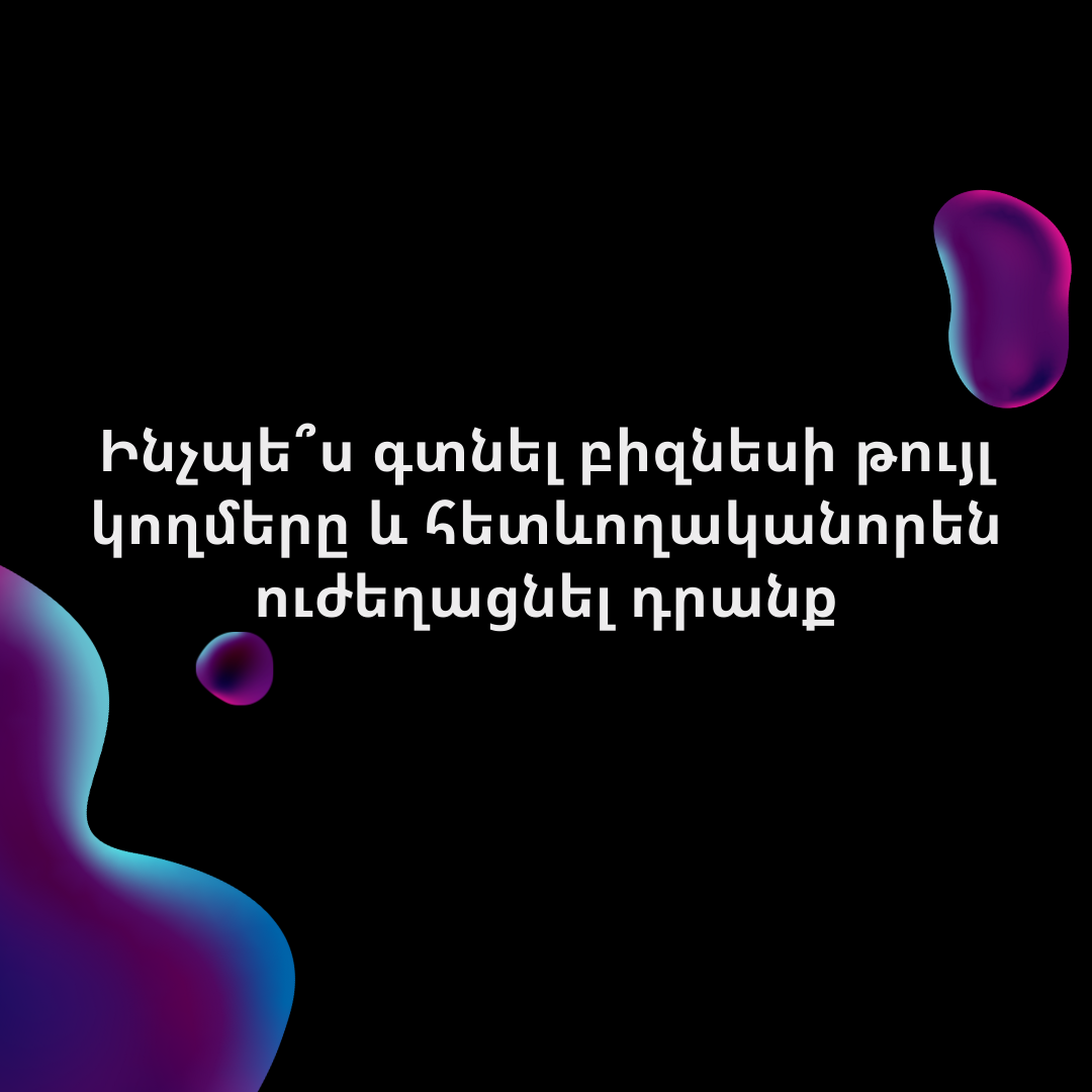 Ինչպե՞ս գտնել բիզնեսի թույլ կողմերը և հետևողականորեն ուժեղացնել դրանք