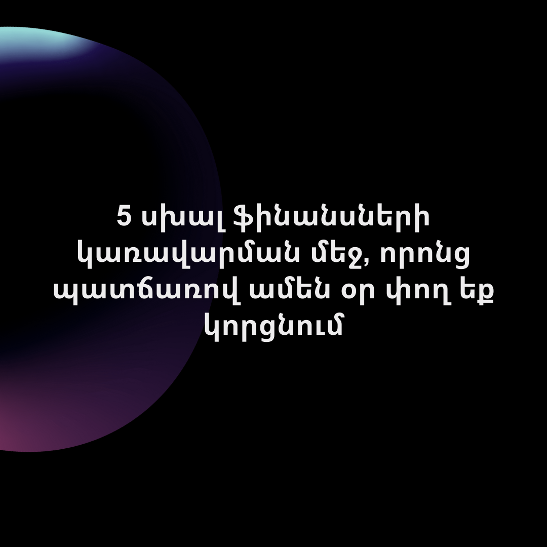 5 սխալ ֆինանսների կառավարման մեջ, որոնց պատճառով ամեն օր փող եք կորցնում